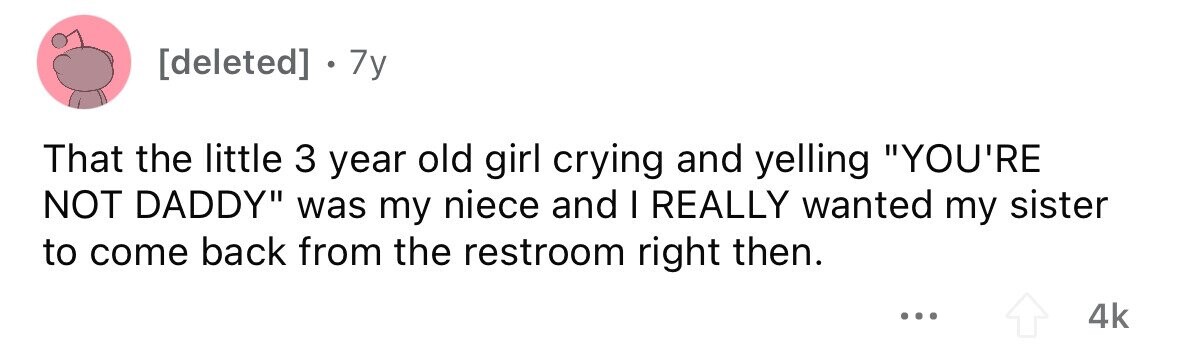 . 7y That the little 3 year old girl crying and yelling YOU'RE NOT DADDY was my niece and I REALLY wanted my sister to come back from the restroom right then. ... 4k