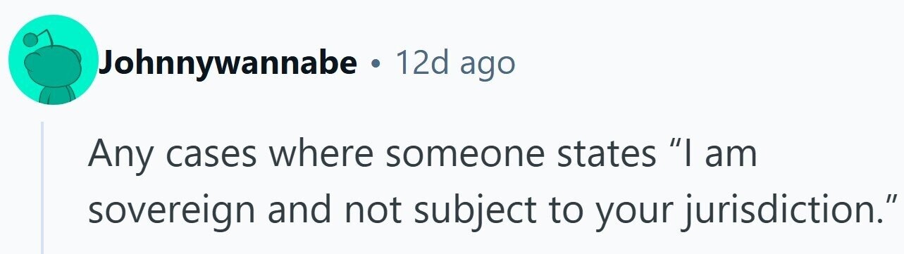 Johnnywannabe . 12d ago Any cases where someone states I am sovereign and not subject to your jurisdiction.