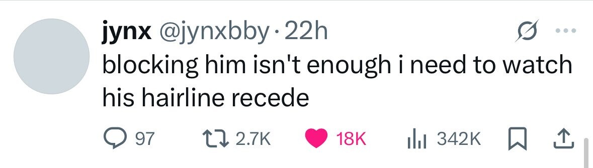 jynx @jynxbby.2 22h blocking him isn't enough i i need to watch his hairline recede 97 2.7K 18K 342K 