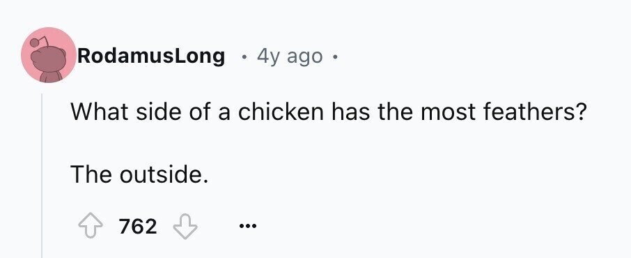RodamusLong 4y ago What side of a chicken has the most feathers? The outside. 762 ...