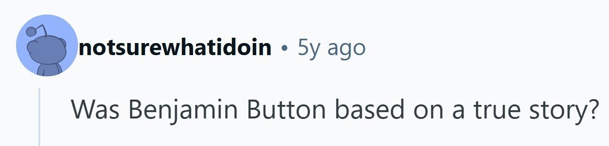 notsurewhatidoin . 5y ago Was Benjamin Button based on a true story? 