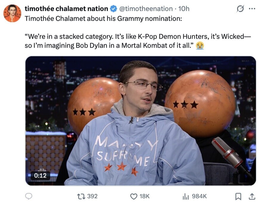 timothée chalamet nation @timotheenation 10h ... Timothée Chalamet about his Grammy nomination: We're in a stacked category. It's like K-Pop Demon Hunters, it's Wicked- so I'm imagining Bob Dylan in a Mortal Kombat of it all. MANYY 0:12 392 18K 984K