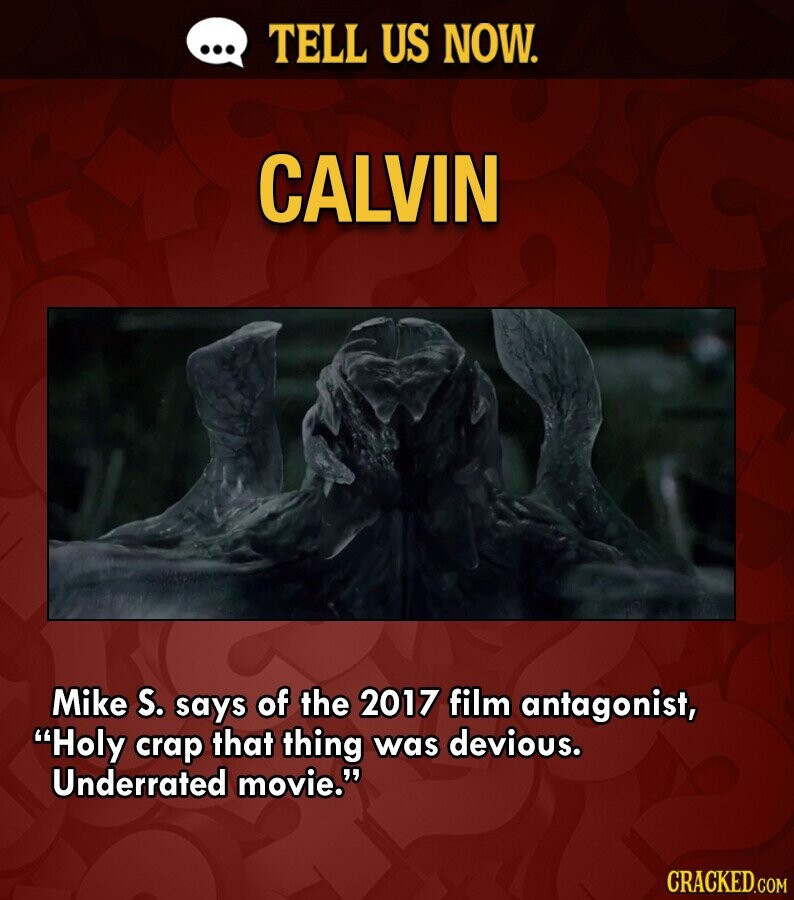 ... TELL US NOW. CALVIN Mike S. says of the 2017 film antagonist, Holy crap that thing was devious. Underrated movie. CRACKED.COM