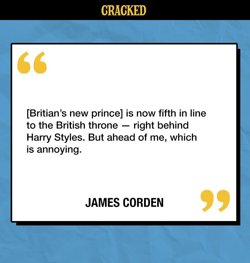 CRACKED [Britian's new prince] is now fifth in line to the British throne - right behind Harry Styles. But ahead of me, which is annoying. JAMES CORDEN 