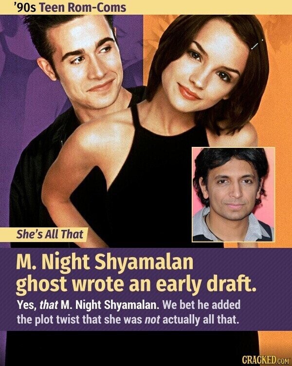 '90s Teen Rom-Coms She's All That M. Night Shyamalan ghost wrote an early draft. Yes, that M. Night Shyamalan. We bet he added the plot twist that she was not actually all that. CRACKED.COM