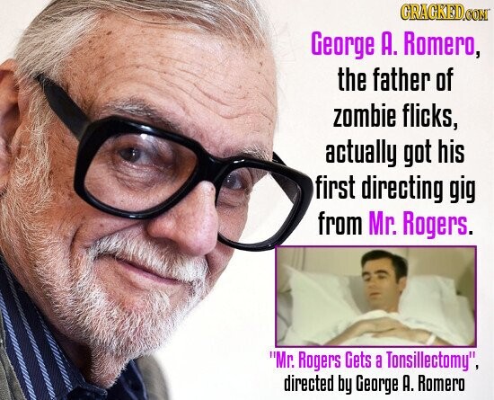 GRAGKED.COM George А. Romero, the father of zombie flicks, actually got his first directing gig from Mr. Rogers. Mr. Rogers Gets a Tonsillectomy, directed by George А. Romero