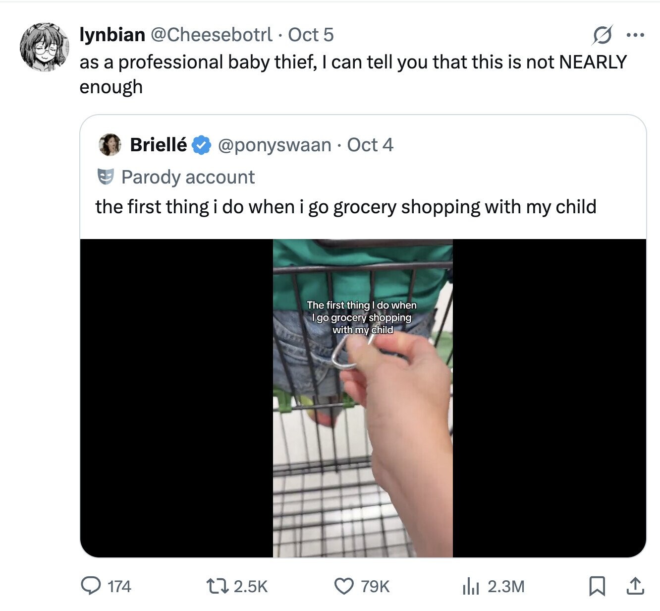 S ... lynbian @Cheesebotrl Oct 5 as a professional baby thief, I can tell you that this is not NEARLY enough Briellé @ponyswaan Oct 4 Parody account the first thing do when i go grocery shopping with my child The first thing do when Igo grocery shopping with my child 174 2.5K 79K del 2.3M 