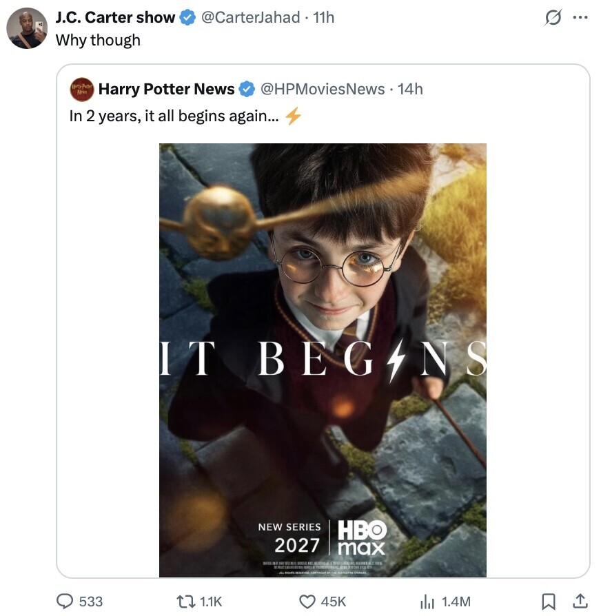 J.C. Carter show @CarterJahad . 11h G ... Why though News Harry Potter News @HPMoviesNews.14h In 2 years, it all begins again... IT BEGINS NEW SERIES HBO 2027 max NIKE DE 100 ALL 533 1.1K 45K del 1.4M 