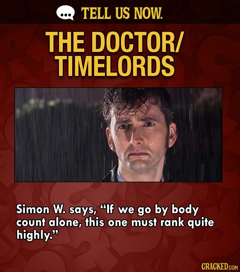 ... TELL US NOW. THE DOCTOR/ TIMELORDS Simon W. says, If we go by body count alone, this one must rank quite highly. CRACKED.COM