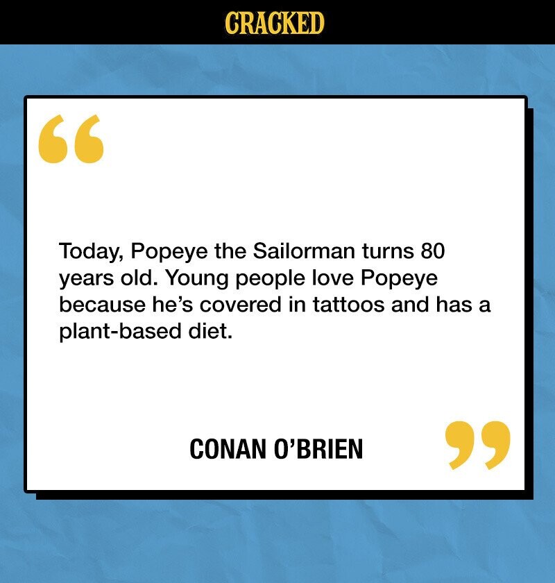 CRACKED Today, Popeye the Sailorman turns 80 years old. Young people love Popeye because he's covered in tattoos and has a plant-based diet. CONAN O'BRIEN 