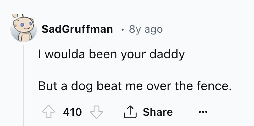 SadGruffman . 8y ago I woulda been your daddy But a dog beat me over the fence. 410 Share ...