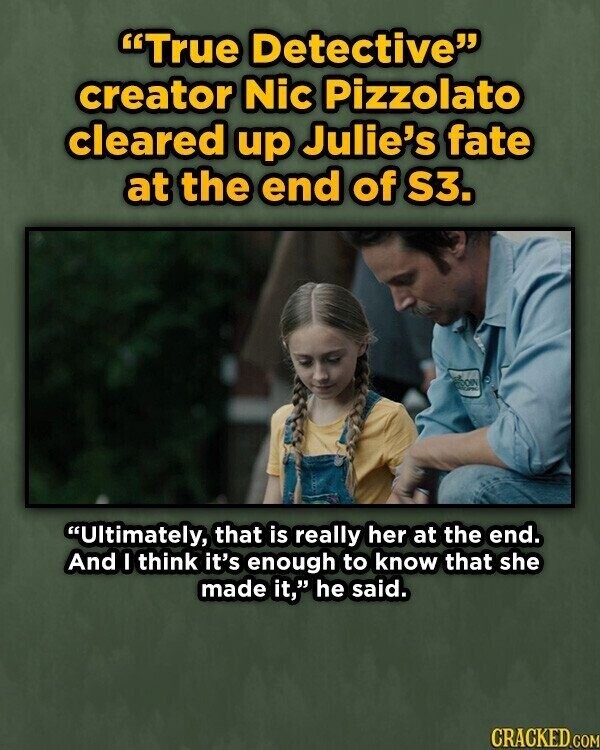 True Detective creator Nic Pizzolato cleared up Julie's fate at the end of S3. CON Ultimately, that is really her at the end. And I think it's enough to know that she made it, he said. CRACKED COM