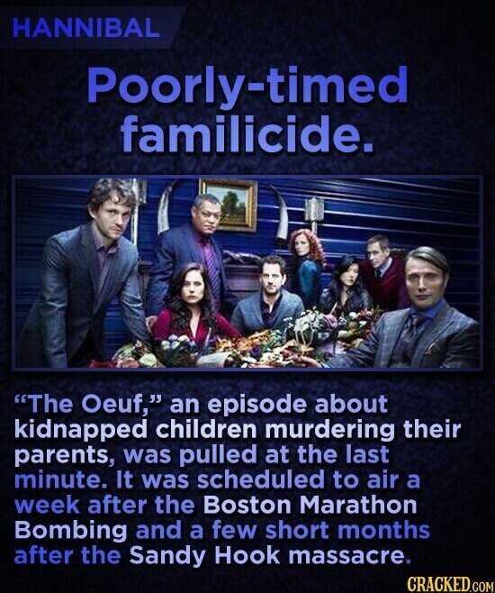 HANNIBAL Poorly-timed familicide. The Oeuf, an episode about kidnapped children murdering their parents, was pulled at the last minute. It was scheduled to air a week after the Boston Marathon Bombing and a few short months after the Sandy Hook massacre. CRACKED.COM
