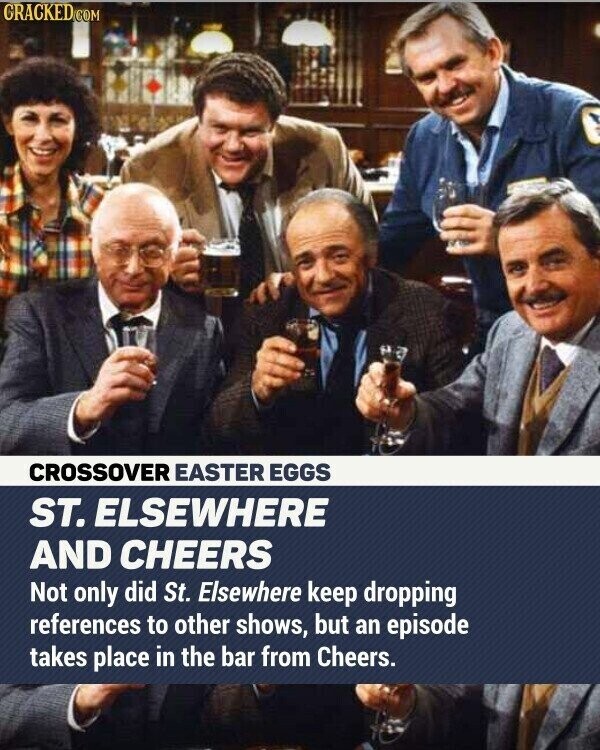 CRACKED.COM CROSSOVER EASTER EGGS ST. ELSEWHERE AND CHEERS Not only did St. Elsewhere keep dropping references to other shows, but an episode takes place in the bar from Cheers.