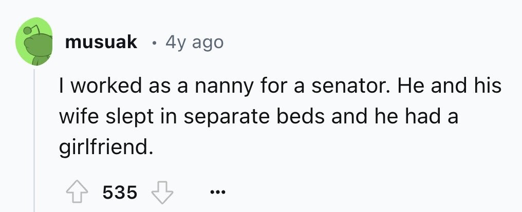 musuak . 4y ago I worked as a nanny for a senator. Не and his wife slept in separate beds and he had a girlfriend. 535 ...