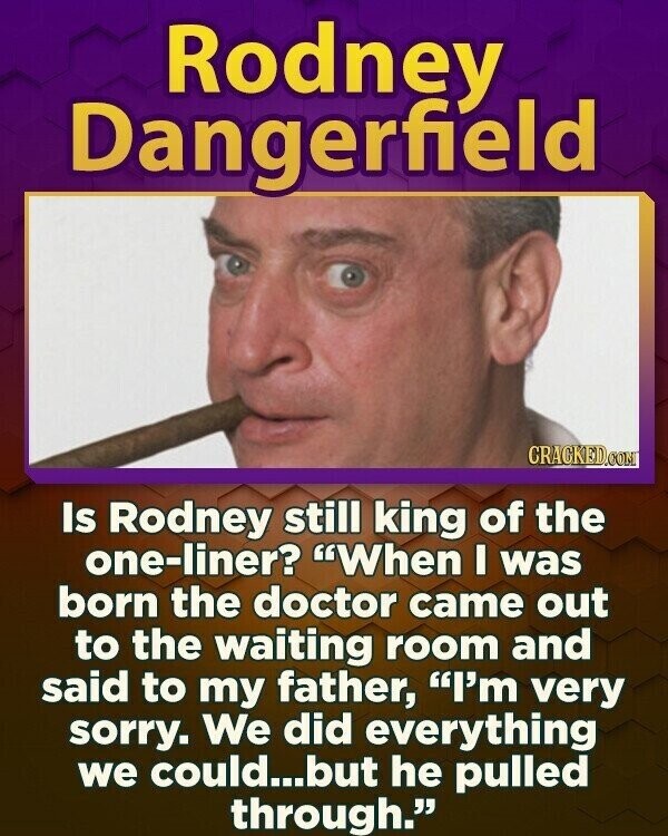 Rodney Dangerfield CRACKED.COM Is Rodney still king of the one-liner? When I was born the doctor came out to the waiting room and said to my father, I'm very sorry. We did everything we could...but he pulled through.