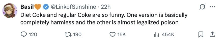 Basil @LinkofSunshine 22h ... Diet Coke and regular Coke are so funny. One version is basically completely harmless and the other is almost legalized poison 120 190 15K del 454K 