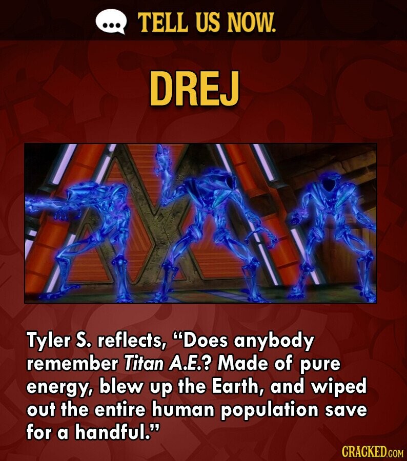 ... TELL US NOW. DREJ Tyler S. reflects, Does anybody remember Titan А.Е.? Made of pure energy, blew up the Earth, and wiped out the entire human population save for a handful. CRACKED.COM