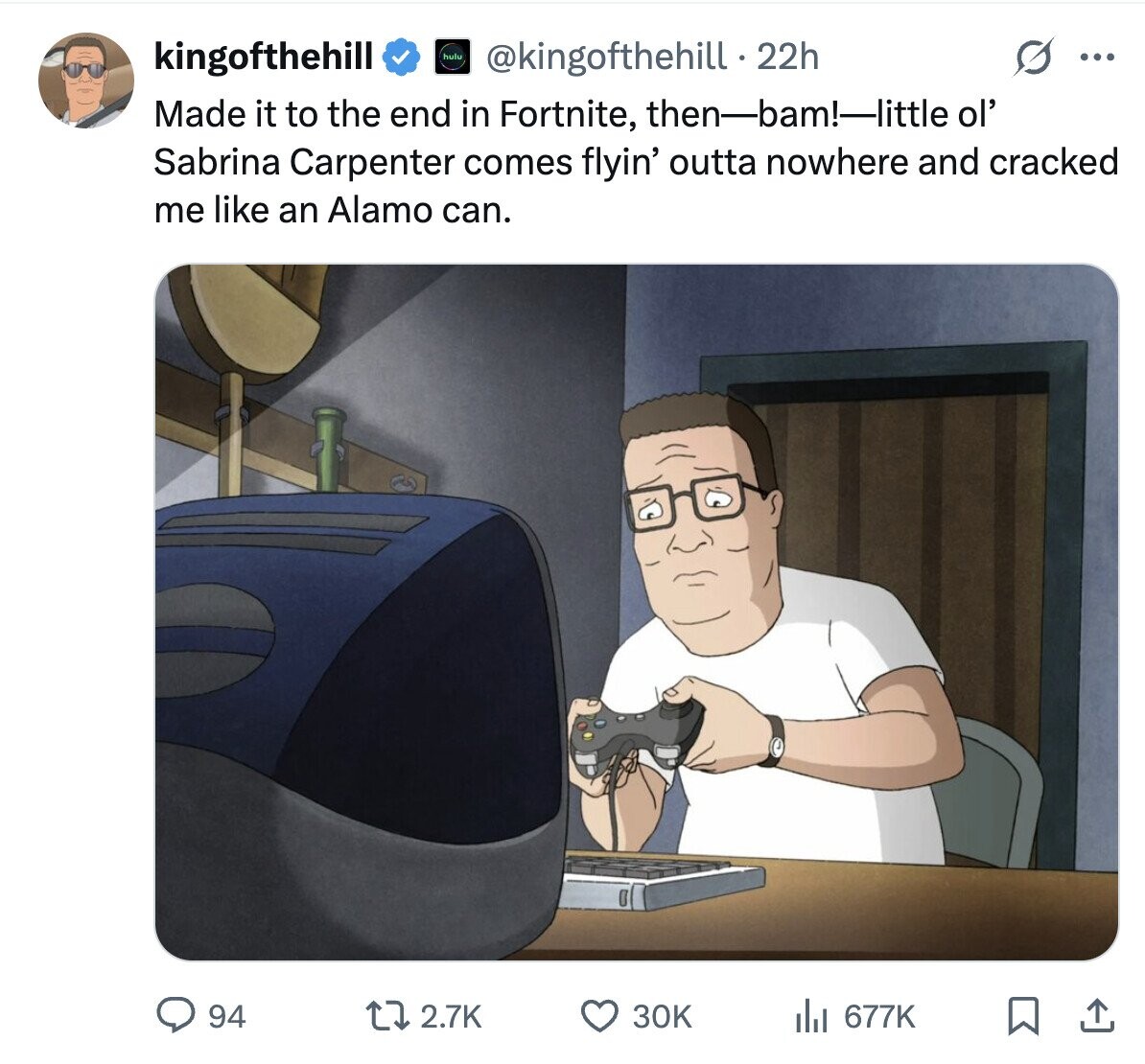 kingofthehill hulu @kingofthehill.2 22h ... Made it to the end in Fortnite, then-bam!-little ol' Sabrina Carpenter comes flyin' outta nowhere and cracked me like an Alamo can. 94 2.7K 30K 677K