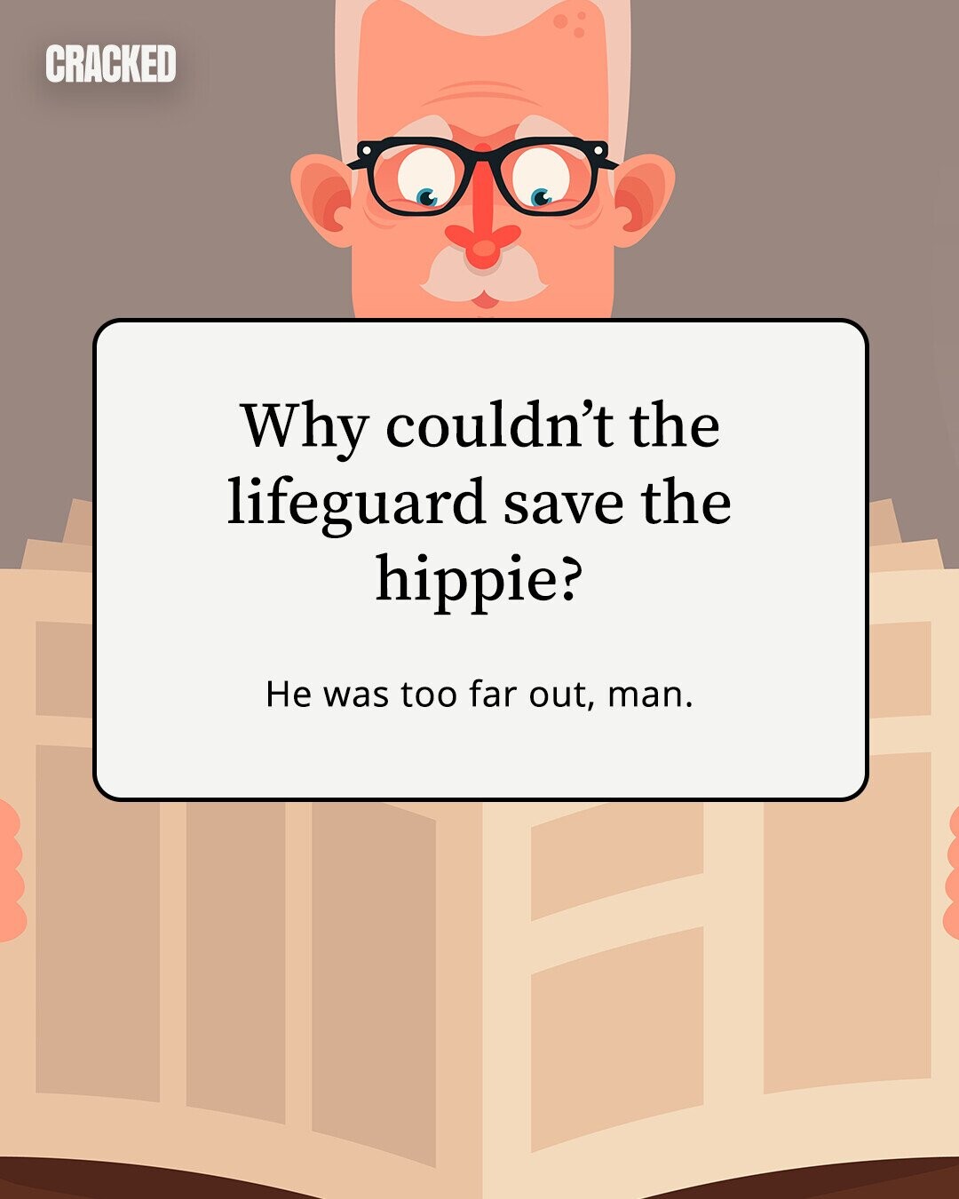 CRACKED Why couldn't the lifeguard save the hippie? Не was too far out, man.