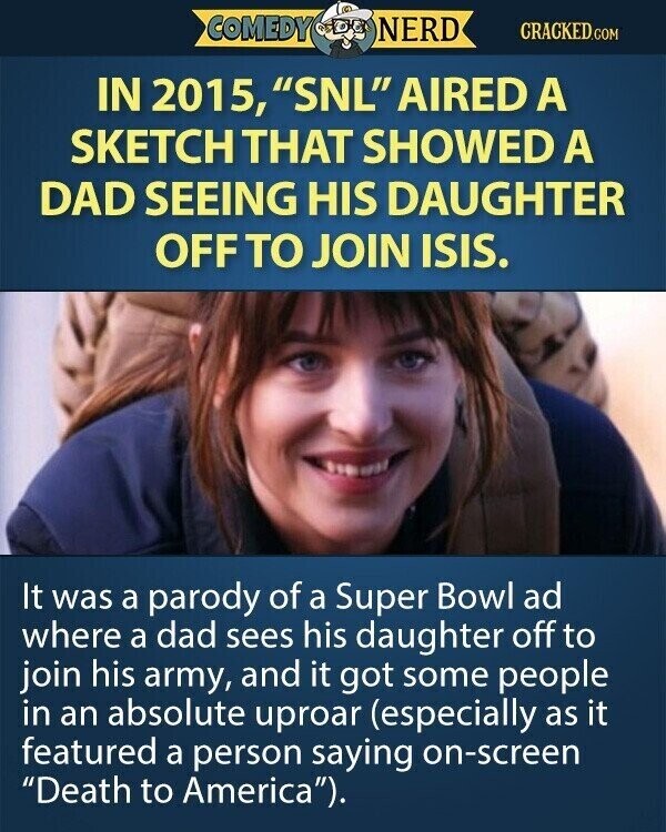 COMEDY NERD CRACKED.COM IN 2015, SNL AIRED A SKETCH THAT SHOWED A DAD SEEING HIS DAUGHTER OFF TO JOIN ISIS. It was a parody of a Super Bowl ad where a dad sees his daughter off to join his army, and it got some people in an absolute uproar (especially as it featured a person saying on-screen Death to America).