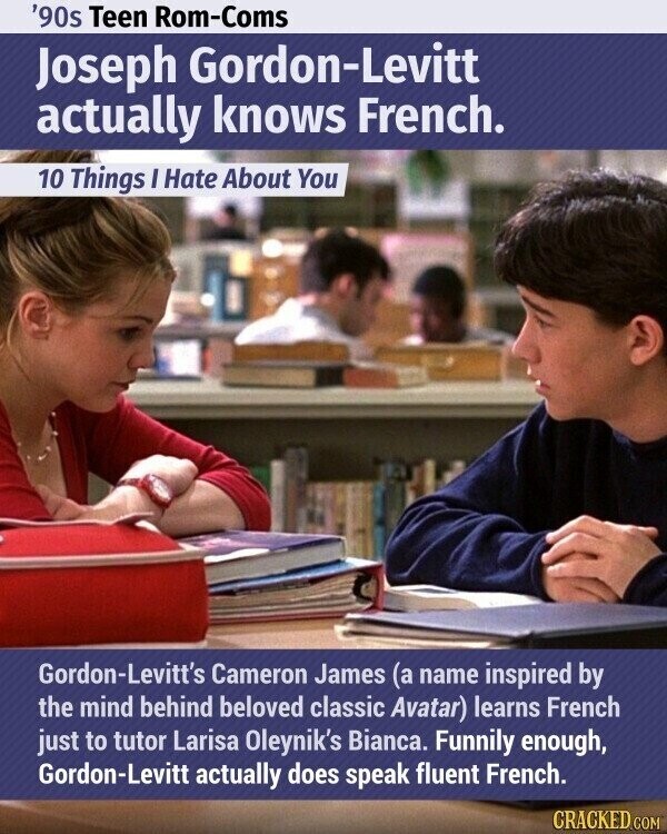 '90s Teen Rom-Coms Joseph Gordon-Levitt actually knows French. 10 Things I Hate About You Gordon-Levitt's Cameron James (a name inspired by the mind behind beloved classic Avatar) learns French just to tutor Larisa Oleynik's Bianca. Funnily enough, Gordon-Levitt actually does speak fluent French. CRACKED.COM