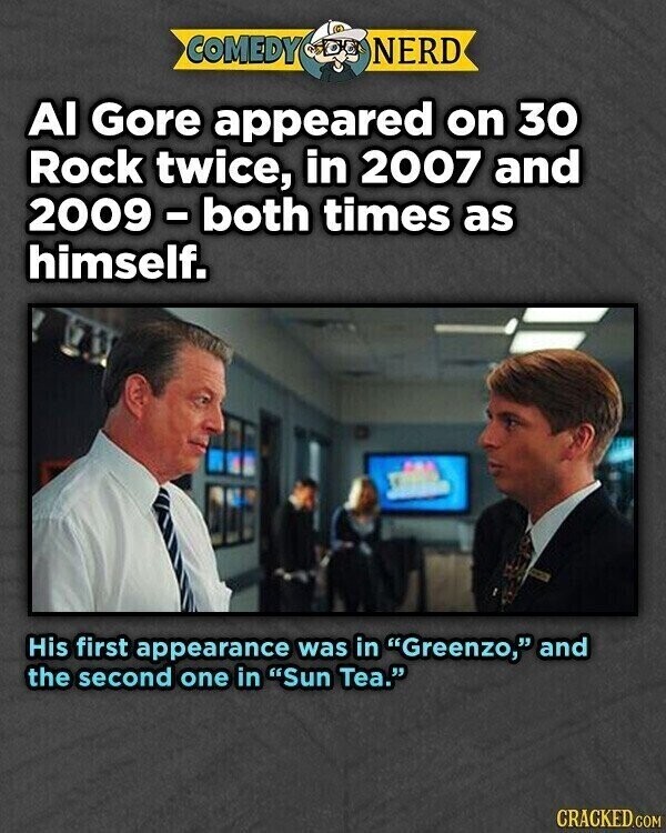 COMEDY NERD Al Gore appeared on 30 Rock twice, in 2007 and 2009 - both times as himself. His first appearance was in Greenzo, and the second one in Sun Tea. CRACKED.COM
