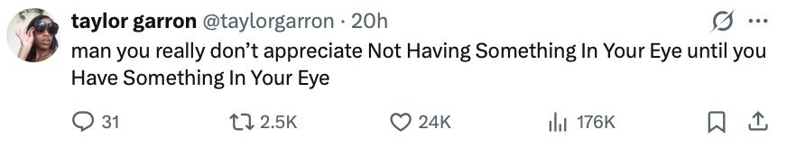 taylor garron @taylorgarron 20h ... man you really don't appreciate Not Having Something In Your Eye until you Have Something In Your Eye 31 2.5K 24K 176K 