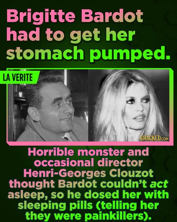 Brigitte Bardot had to get her stomach pumped. LA VERITE CRACKED COM Horrible monster and occasional director Henri-Georges Clouzot thought Bardot couldn't act asleep, sO he dosed her with sleeping pills (telling her they were painkillers). 