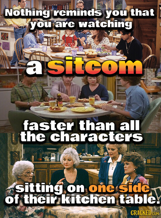 Nothing reminds you that you are watching a sitcom faster than all the characters sitting on one side of their kitchen table. CRACKED COM