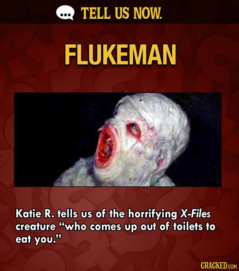 ... TELL US NOW. FLUKEMAN Katie R. tells us of the horrifying X-Files creature who comes up out of toilets to eat you. CRACKED.COM