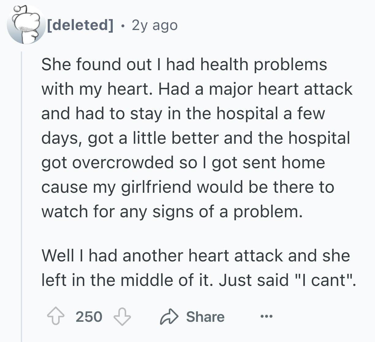 . 2y ago She found out I had health problems with my heart. Had a major heart attack and had to stay in the hospital a few days, got a little better and the hospital got overcrowded so I got sent home cause my girlfriend would be there to watch for any signs of a problem. Well I had another heart attack and she left in the middle of it. Just said I cant. Share 250 ...
