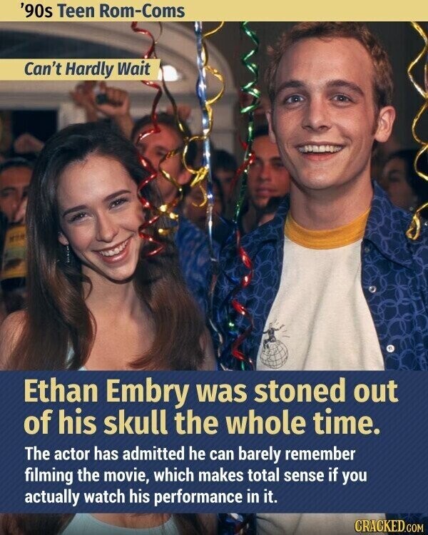 '90s Teen Rom-Coms Can't Hardly Wait Ethan Embry was stoned out of his skull the whole time. The actor has admitted he can barely remember filming the movie, which makes total sense if you actually watch his performance in it. CRACKED.COM