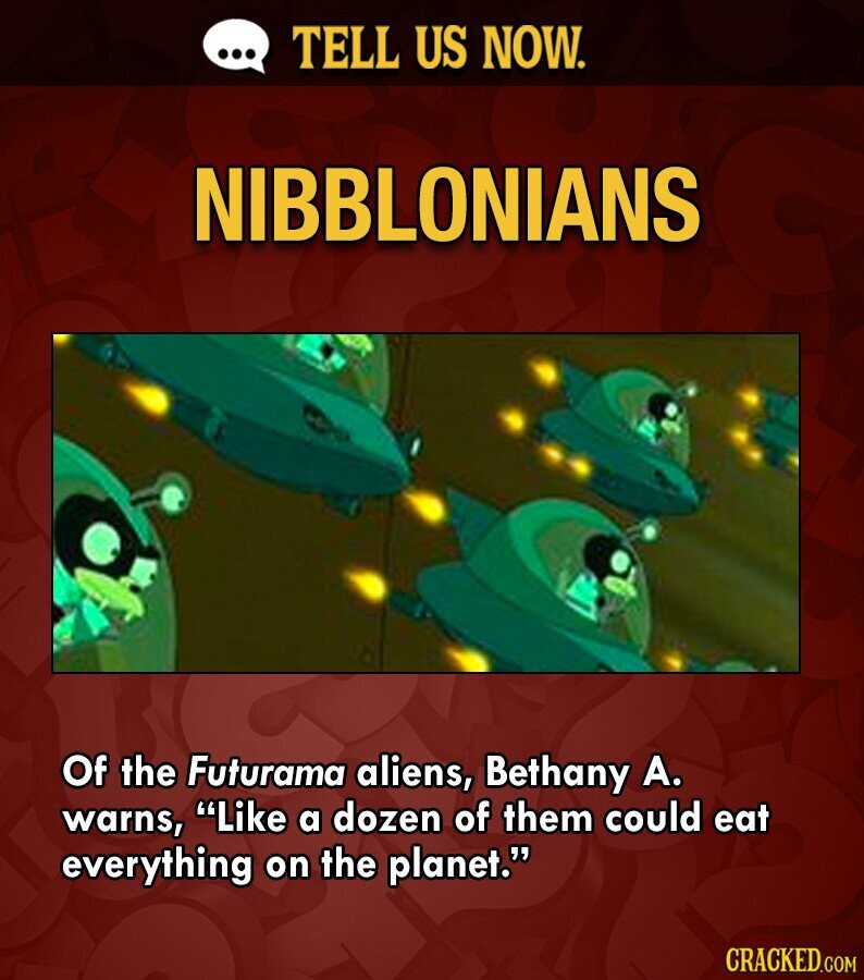 ... TELL US NOW. NIBBLONIANS Of the Futurama aliens, Bethany А. warns, Like a dozen of them could eat everything on the planet. CRACKED.COM
