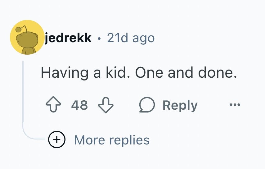 jedrekk : : 21d ago Having a kid. One and done. 48 Reply ... + More replies