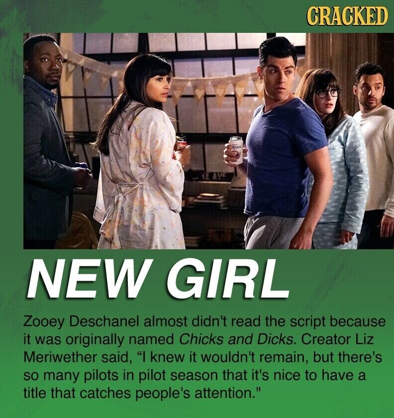 CRACKED Braza NEW GIRL Zooey Deschanel almost didn't read the script because it was originally named Chicks and Dicks. Creator Liz Meriwether said, I knew it wouldn't remain, but there's so many pilots in pilot season that it's nice to have a title that catches people's attention.