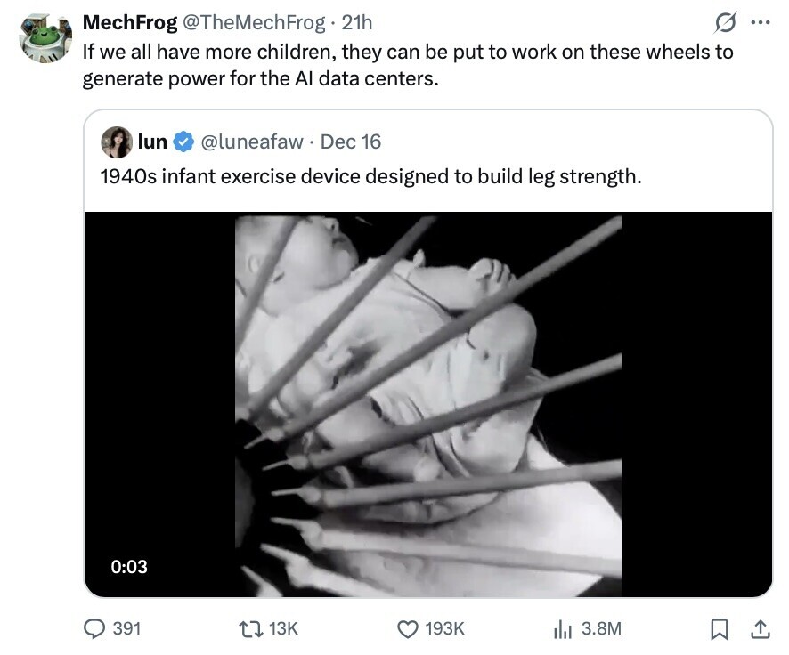 G ... MechFrog @TheMechFrog 21h If we all have more children, they can be put to work on these wheels to generate power for the Al data centers. lun @luneafaw Dec 16 1940s infant exercise device designed to build leg strength. 0:03 391 13K 193K 3.8M