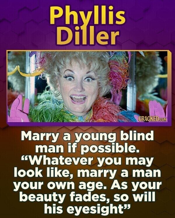 Phyllis Diller CRACKED.COM Marry a young blind man if possible. Whatever you may look like, marry a man your own age. As your beauty fades, so will his eyesight