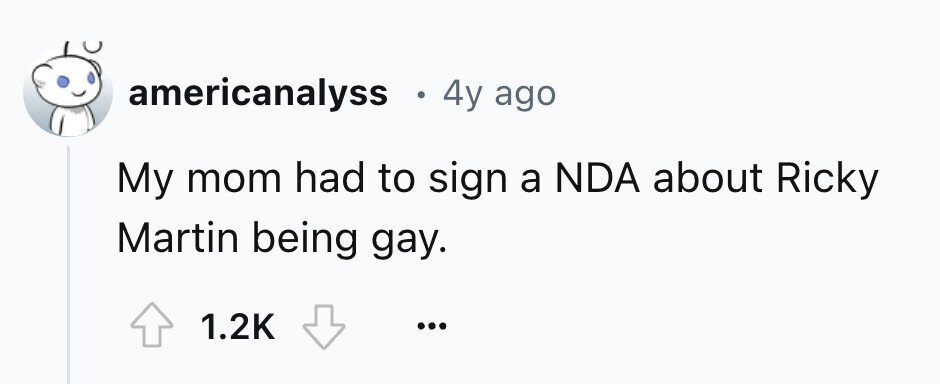 americanalyss . 4y ago My mom had to sign a NDA about Ricky Martin being gay. 1.2K ...
