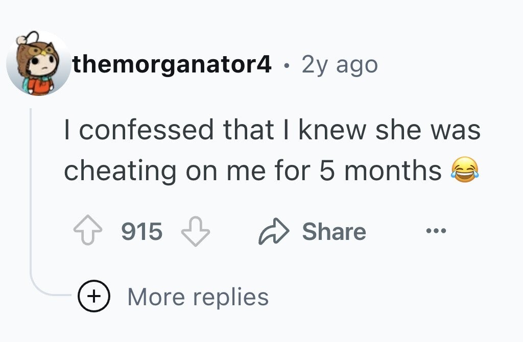 themorganator4 . 2y ago I confessed that I knew she was cheating on me for 5 months 915 Share ... + More replies