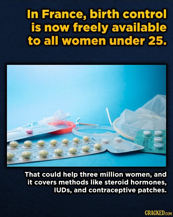 In France, birth control is now freely available to all women under 25. That could help three million women, and it covers methods like steroid hormones, IUDs, and contraceptive patches. CRACKED.COM