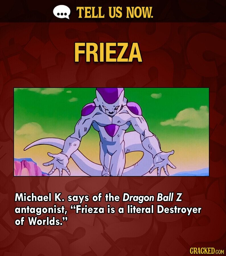 ... TELL US NOW. FRIEZA Michael K. says of the Dragon Ball Z antagonist, Frieza is a literal Destroyer of Worlds. CRACKED.COM