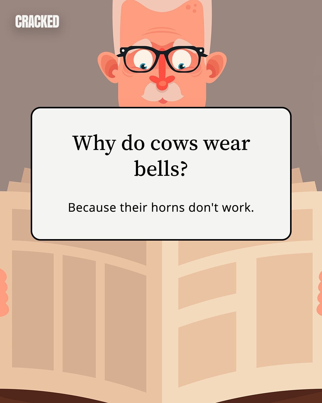 CRACKED Why do cows wear bells? Because their horns don't work.