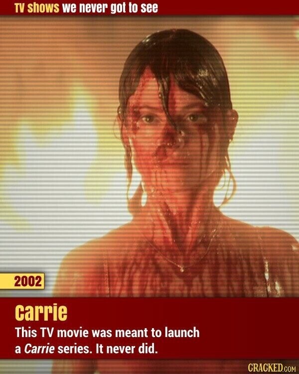TV shows we never got to see 2002 carrie This TV movie was meant to launch a Carrie series. It never did. CRACKED.COM