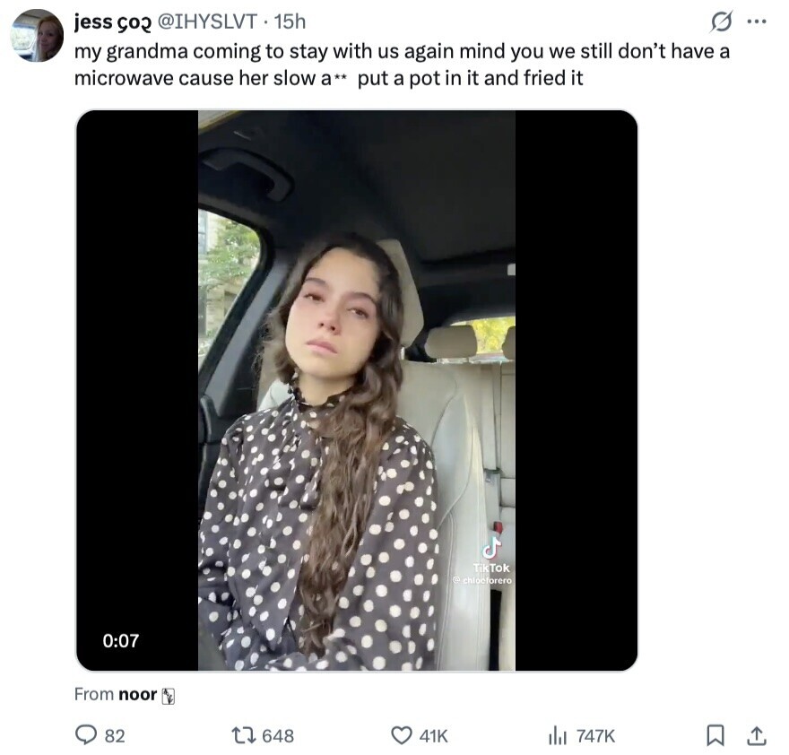G ... jess co2 @IHYSLVT 15h my grandma coming to stay with us again mind you we still don't have a microwave cause her slow a** put a pot in it and fried it TikTok @ chlocforero 0:07 From noor 82 648 41K 747K 