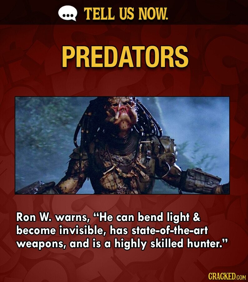 ... TELL US NOW. PREDATORS Ron W. warns, Не can bend light & become invisible, has state-of-the-art weapons, and is a highly skilled hunter. CRACKED.COM