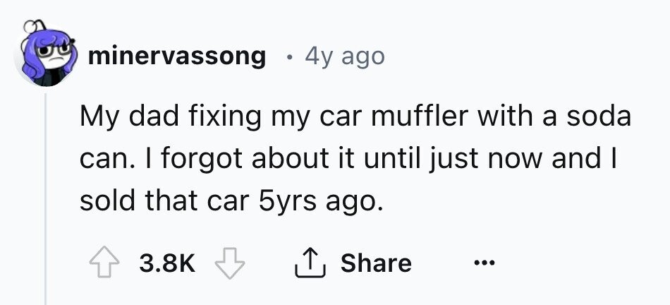 minervassong . 4y ago My dad fixing my car muffler with a soda can. I forgot about it until just now and I sold that car 5yrs ago. 3.8K Share ... 