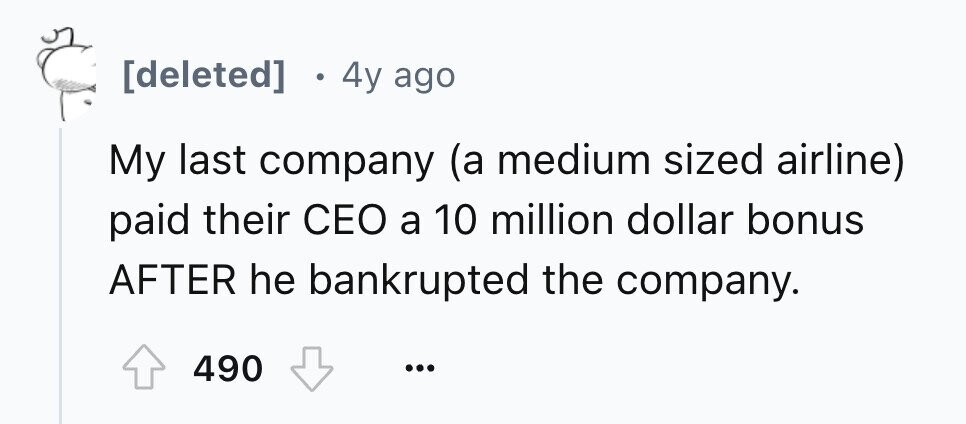 . 4y ago My last company (a medium sized airline) paid their CEO a 10 million dollar bonus AFTER he bankrupted the company. 490 ...