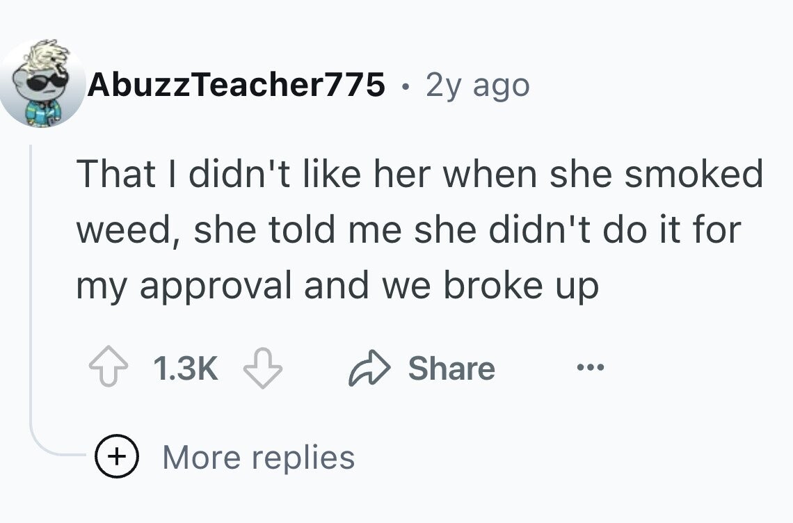 AbuzzTeacher775 . 2y ago That I didn't like her when she smoked weed, she told me she didn't do it for my approval and we broke up 1.3K Share ... + More replies
