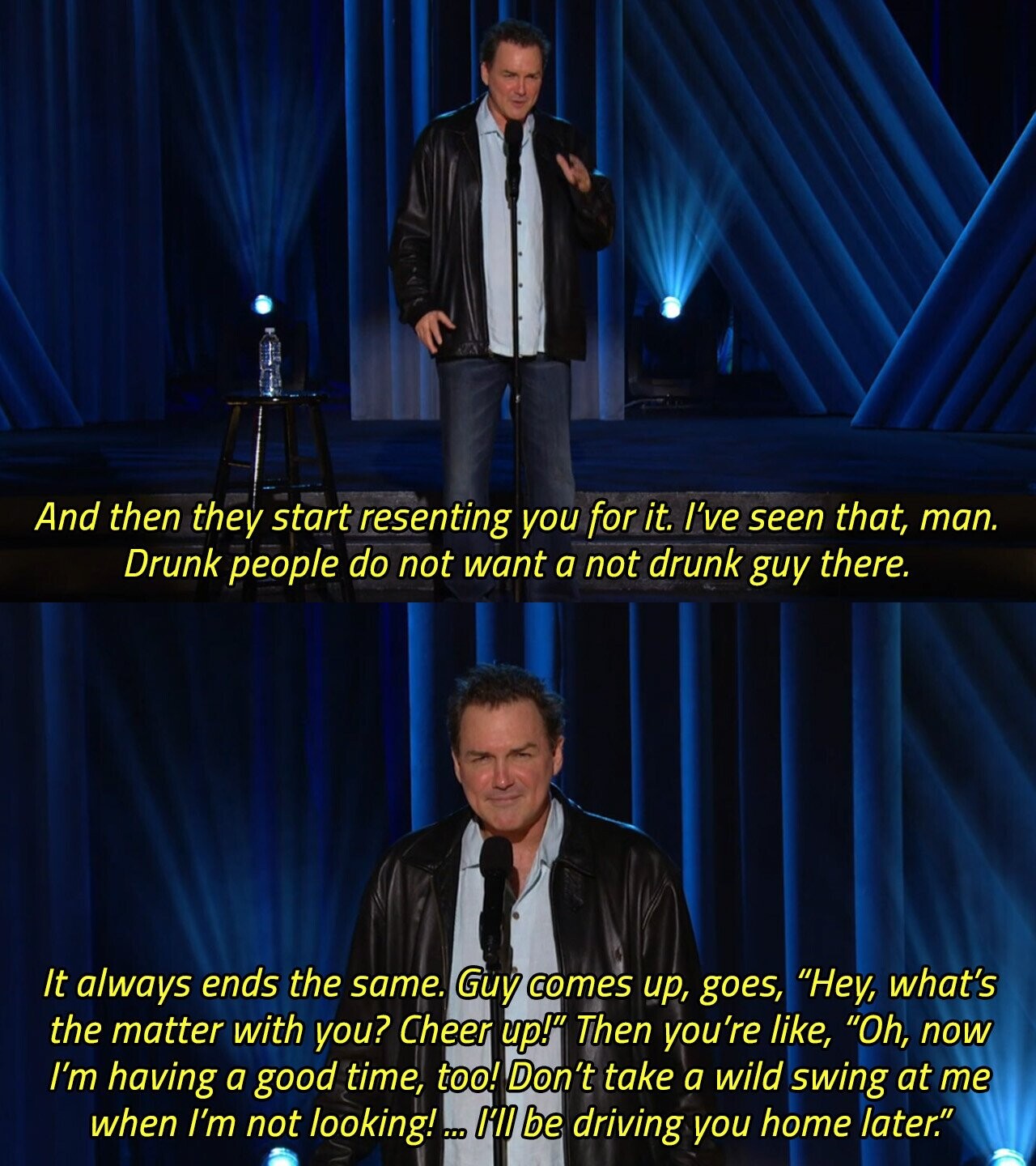 And then they start resenting you for it. I've seen that, man. Drunk people do not want a not drunk guy there. It always ends the same. Guy comes up, goes, Hey, what's the matter with you? Cheer up! Then you're like, Oh, now I'm having a good time, too! Don't take a wild swing at me when I'm not looking! ... I'll be driving you home later. 